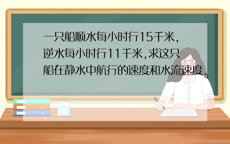 一只船顺水每小时行15千米,逆水每小时行11千米,求这只船在静水中航行的速度和水流速度.