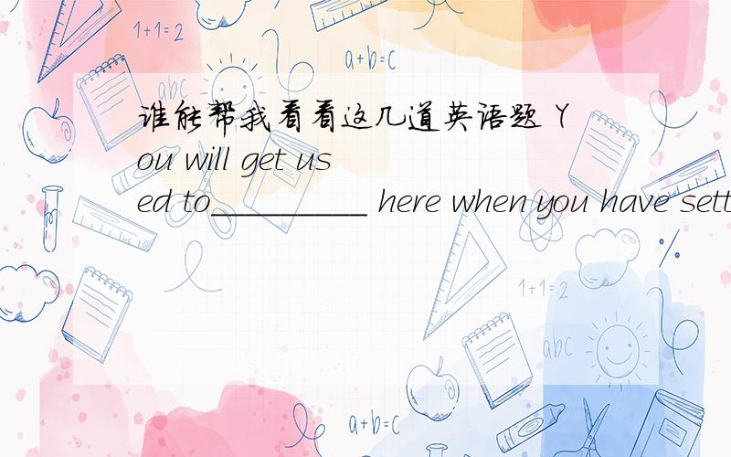 谁能帮我看看这几道英语题 You will get used to_________ here when you have settled down.livingliveliveslivedWhenever my mother washes clothes,she often asks if I have any clothes________.to washwashedto be washedwashingLook at the terrible