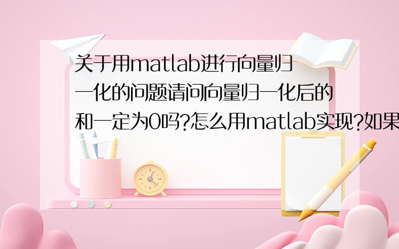 关于用matlab进行向量归一化的问题请问向量归一化后的和一定为0吗?怎么用matlab实现?如果用其它的软件可以吗?写错了,是“向量归一化后的和是1吗”