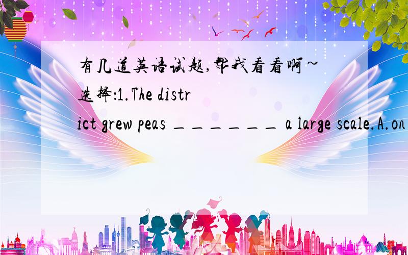 有几道英语试题,帮我看看啊~选择：1.The district grew peas ______ a large scale.A.on B.in C.by D.to2.The time has come ______ we can make extensive use of nuclear energy.A.as B.when C.while D.since3.I distinctly remember ______ you to be