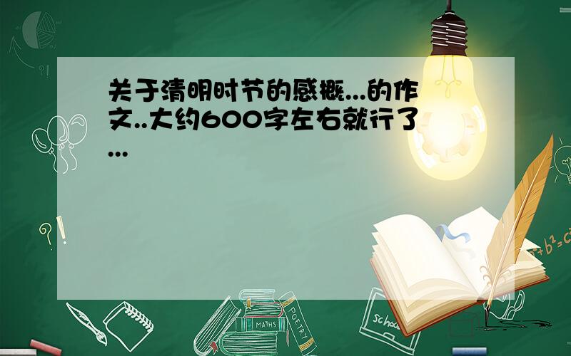 关于清明时节的感概...的作文..大约600字左右就行了...