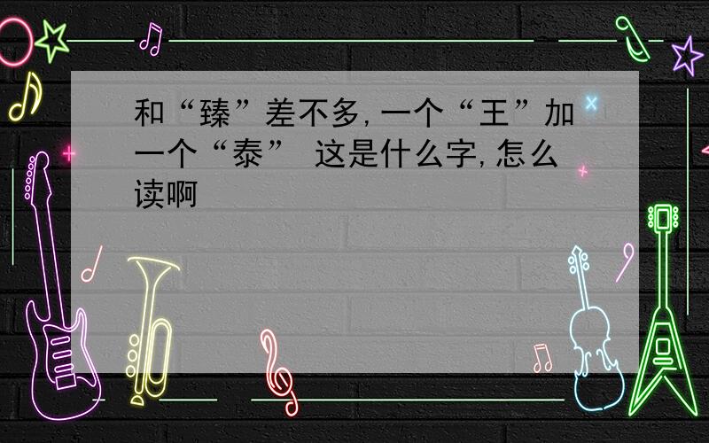 和“臻”差不多,一个“王”加一个“泰” 这是什么字,怎么读啊