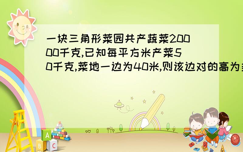 一块三角形菜园共产蔬菜20000千克,已知每平方米产菜50千克,菜地一边为40米,则该边对的高为多少?