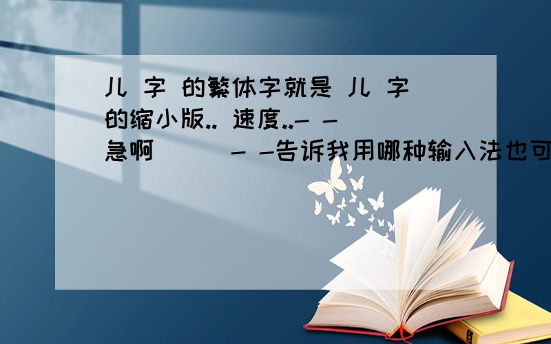 儿 字 的繁体字就是 儿 字的缩小版.. 速度..- -急啊```- -告诉我用哪种输入法也可以.什么音..