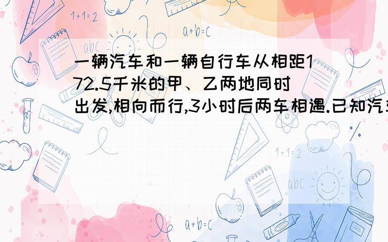 一辆汽车和一辆自行车从相距172.5千米的甲、乙两地同时出发,相向而行,3小时后两车相遇.已知汽车每小时比自行车多行31.5千米,求汽车、自行车的速度各是多少?方程解