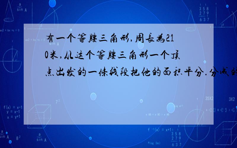 有一个等腰三角形,周长为210米,从这个等腰三角形一个顶点出发的一条线段把他的面积平分.分成的这两个三角形周长相差30米,求这个等要三角形的腰长与底边长.