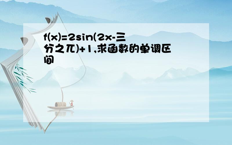 f(x)=2sin(2x-三分之兀)+1,求函数的单调区间