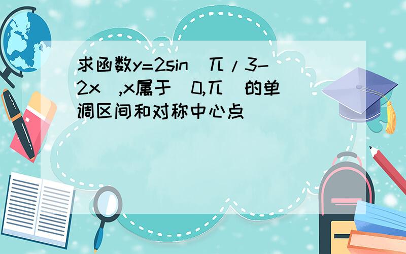 求函数y=2sin(兀/3-2x),x属于(0,兀)的单调区间和对称中心点