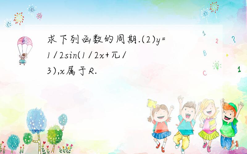 求下列函数的周期.(2)y=1/2sin(1/2x+兀/3),x属于R.