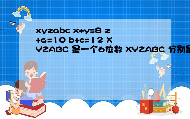 xyzabc x+y=8 z+a=10 b+c=12 XYZABC 是一个6位数 XYZABC 分别是多少?