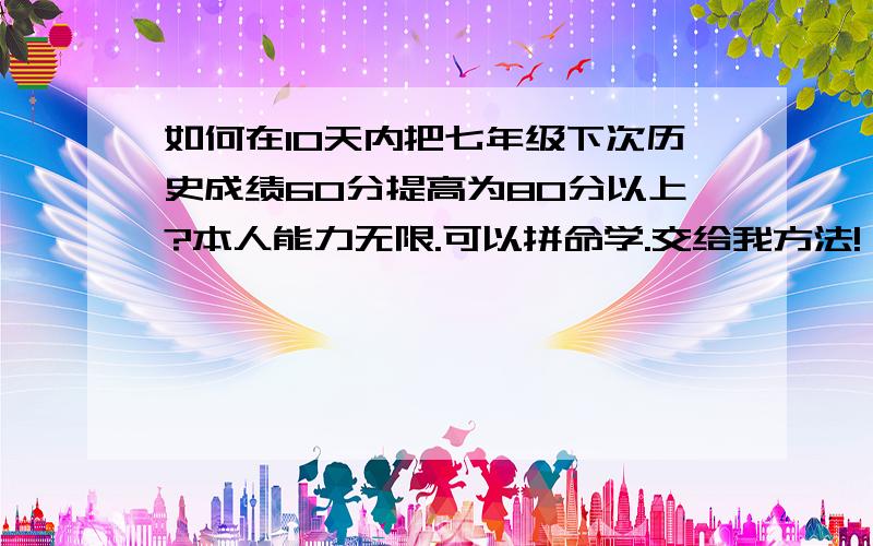 如何在10天内把七年级下次历史成绩60分提高为80分以上?本人能力无限.可以拼命学.交给我方法!