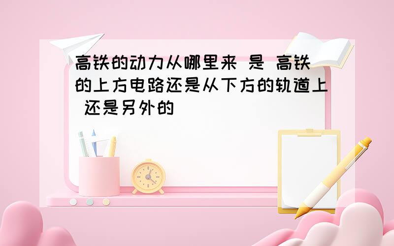 高铁的动力从哪里来 是 高铁的上方电路还是从下方的轨道上 还是另外的