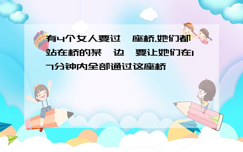 有4个女人要过一座桥.她们都站在桥的某一边,要让她们在17分钟内全部通过这座桥