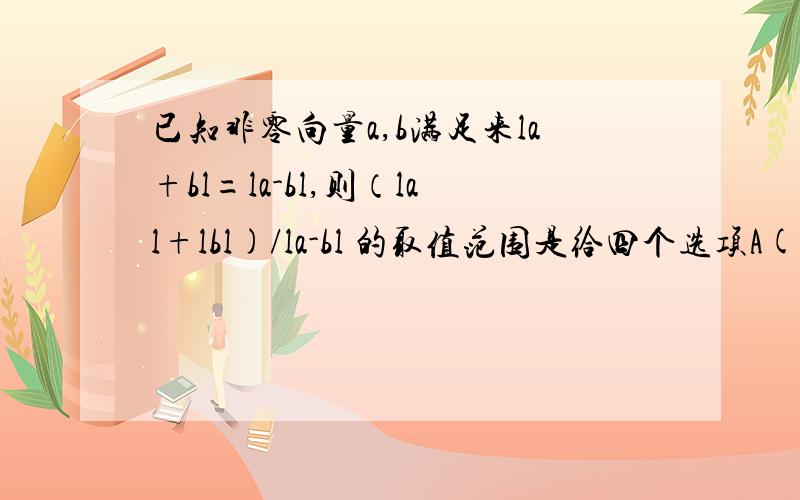 已知非零向量a,b满足来la+bl=la-bl,则（lal+lbl)/la-bl 的取值范围是给四个选项A(0,1) B(1,2) C(1,正无穷） D(1,√2]