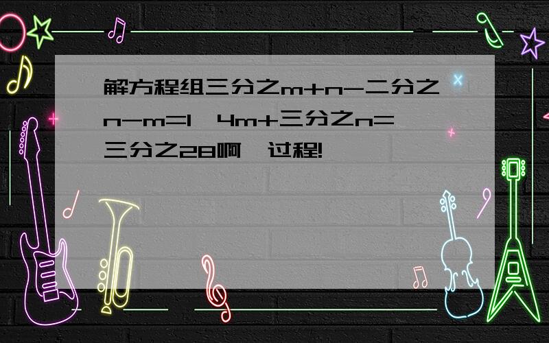 解方程组三分之m+n-二分之n-m=1,4m+三分之n=三分之28啊,过程!