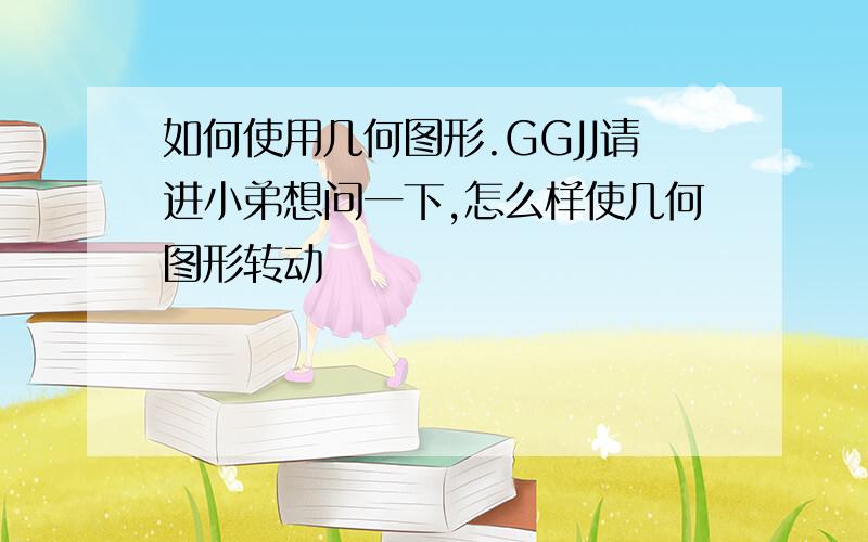 如何使用几何图形.GGJJ请进小弟想问一下,怎么样使几何图形转动