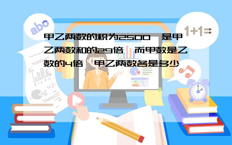 甲乙两数的积为2500,是甲乙两数和的29倍,而甲数是乙数的4倍,甲乙两数各是多少