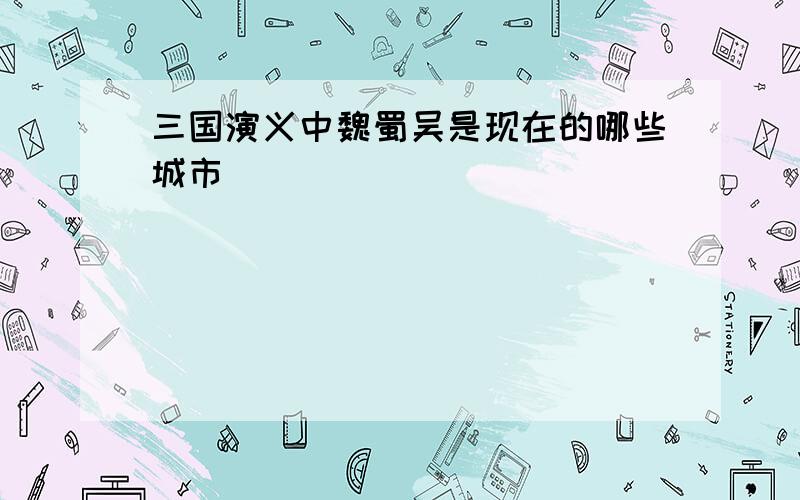 三国演义中魏蜀吴是现在的哪些城市