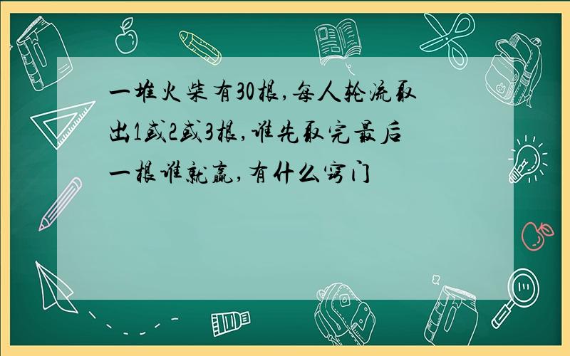 一堆火柴有30根,每人轮流取出1或2或3根,谁先取完最后一根谁就赢,有什么窍门