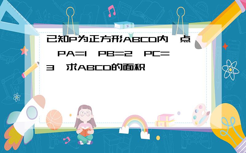 已知P为正方形ABCD内一点,PA=1,PB=2,PC=3,求ABCD的面积