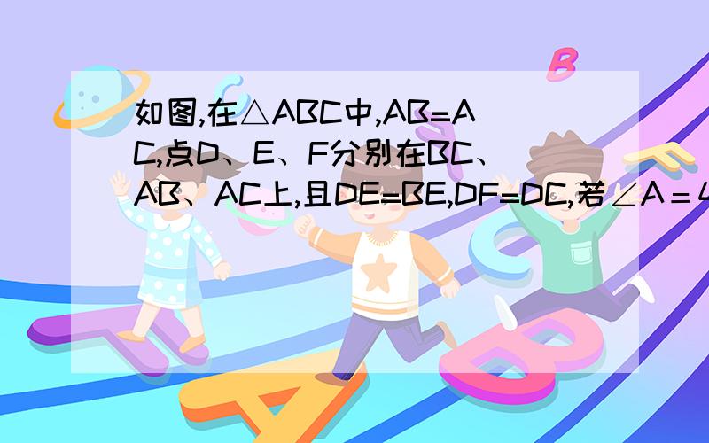 如图,在△ABC中,AB=AC,点D、E、F分别在BC、AB、AC上,且DE=BE,DF=DC,若∠A＝40°,则∠EDF＝