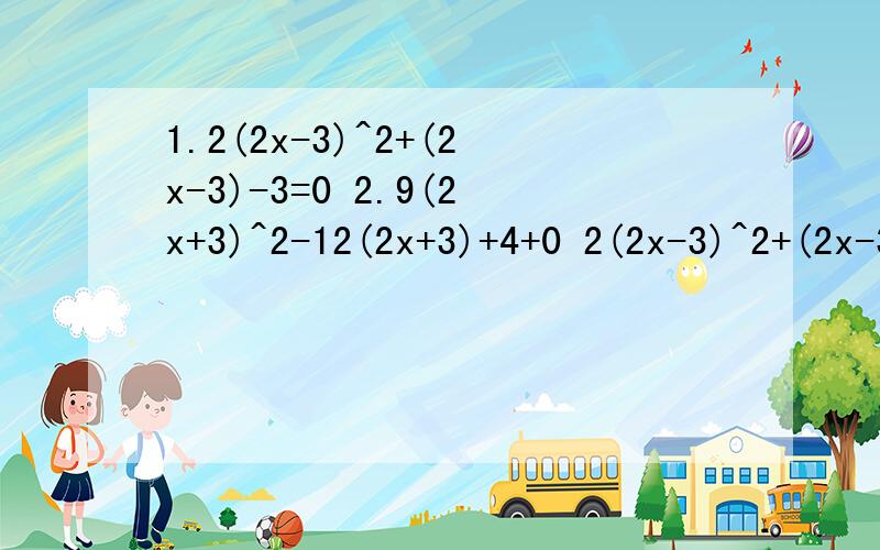 1.2(2x-3)^2+(2x-3)-3=0 2.9(2x+3)^2-12(2x+3)+4+0 2(2x-3)^2+(2x-3)-3=0 9(2x+3)^2-12(2x+3)+4=04x^2+12mx+9m^2=0x^-4kx-5k^2=0用换元法和公式法/>