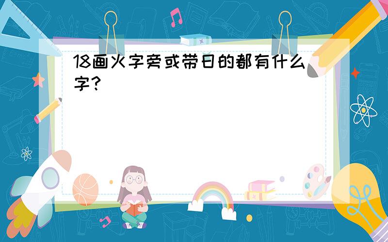 18画火字旁或带日的都有什么字?