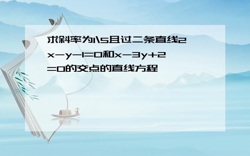 求斜率为1\5且过二条直线2x-y-1=0和x-3y+2=0的交点的直线方程