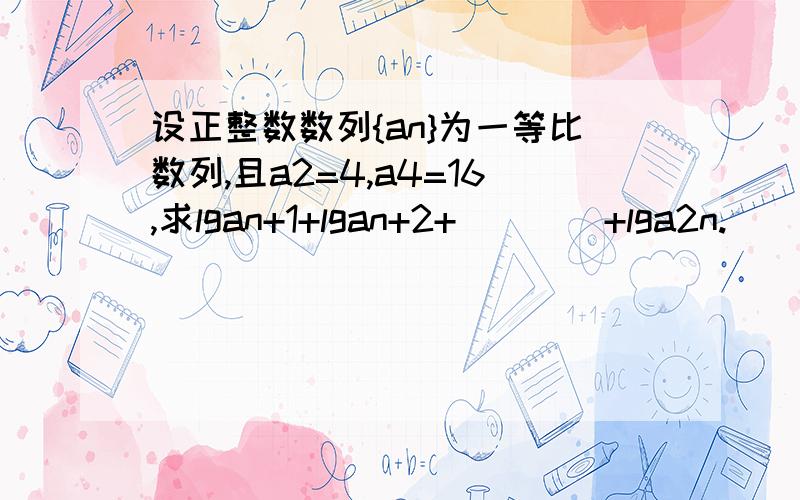 设正整数数列{an}为一等比数列,且a2=4,a4=16,求lgan+1+lgan+2+````+lga2n.