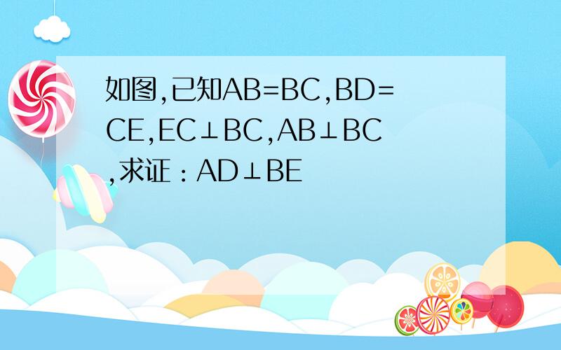 如图,已知AB=BC,BD=CE,EC⊥BC,AB⊥BC,求证：AD⊥BE