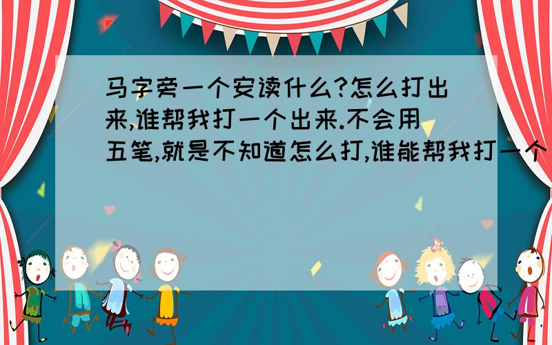 马字旁一个安读什么?怎么打出来,谁帮我打一个出来.不会用五笔,就是不知道怎么打,谁能帮我打一个出来?