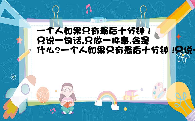 一个人如果只有最后十分钟 !只说一句话,只做一件事,会是什么?一个人如果只有最后十分钟 !只说一句话,只做一件事,会是什么呢?