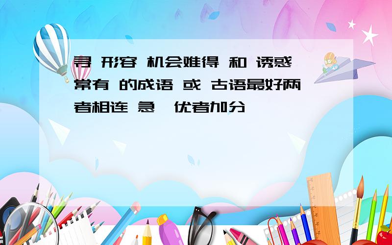 寻 形容 机会难得 和 诱惑常有 的成语 或 古语最好两者相连 急、优者加分