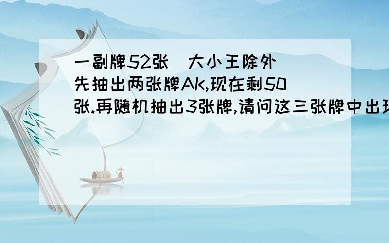 一副牌52张(大小王除外) 先抽出两张牌AK,现在剩50张.再随机抽出3张牌,请问这三张牌中出现至少一张A或K的概率?