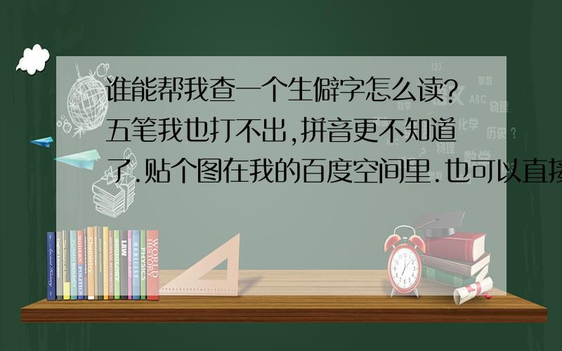 谁能帮我查一个生僻字怎么读?五笔我也打不出,拼音更不知道了.贴个图在我的百度空间里.也可以直接点这个地址看http://hi.baidu.com/%CE%D4%C1%FA%C8%BA%D3%A2%BB%E1/album/%C4%AC%C8%CF%CF%E0%B2%E1