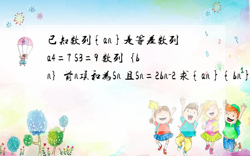 已知数列{an}是等差数列 a4=7 S3=9 数列｛bn｝前n项和为Sn 且Sn=2bn-2 求{an}{bn}的通项公式