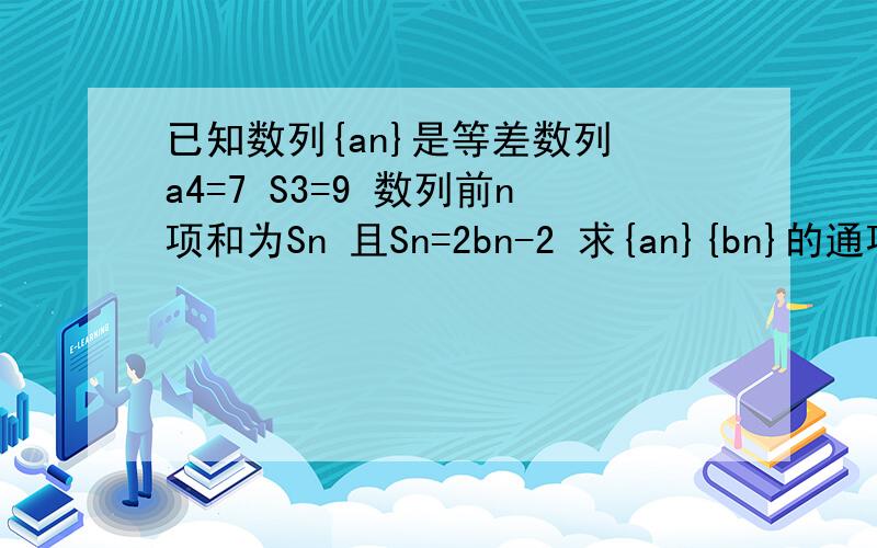 已知数列{an}是等差数列 a4=7 S3=9 数列前n项和为Sn 且Sn=2bn-2 求{an}{bn}的通项公式求 数列｛an bn｝的前n项Tn