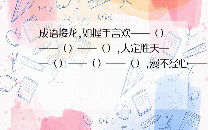 成语接龙,如握手言欢——（）——（）——（）,人定胜天——（）——（）——（）,漫不经心——（）——（）——（）.我很着急,在此致敬了,