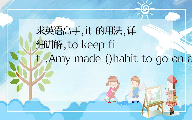 求英语高手,it 的用法,详细讲解,to keep fit ,Amy made ()habit to go on a strict diet .为什么不挑herself,为什么要用形宾,我完全不懂 ,it 的用法,