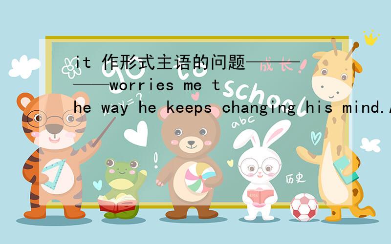 it 作形式主语的问题—————worries me the way he keeps changing his mind.A.This B.That C.What D.It