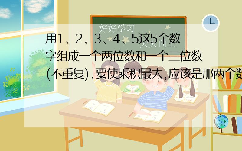 用1、2、3、4、5这5个数字组成一个两位数和一个三位数(不重复).要使乘积最大,应该是那两个数?乘积最小呢?换5个数再试试.（要求列算式,因为这是奥数题）急!