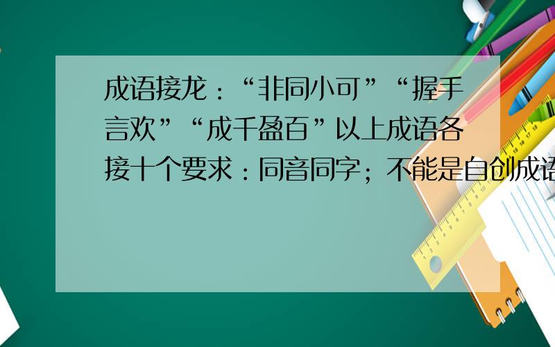 成语接龙：“非同小可”“握手言欢”“成千盈百”以上成语各接十个要求：同音同字；不能是自创成语.