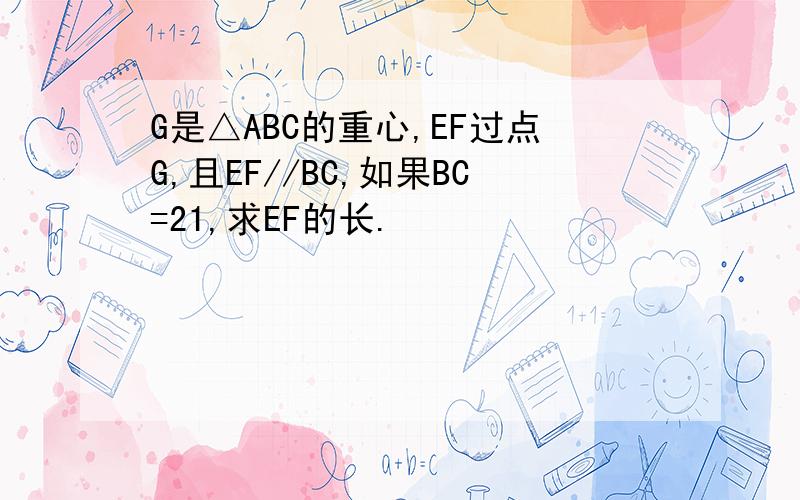 G是△ABC的重心,EF过点G,且EF//BC,如果BC=21,求EF的长.