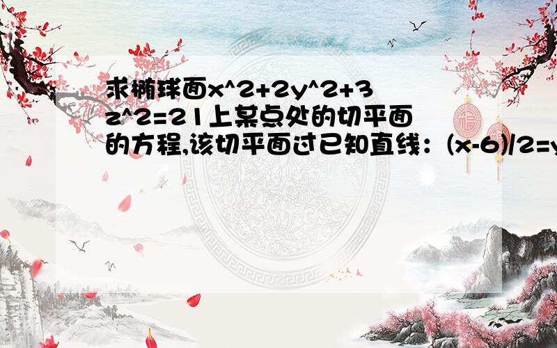 求椭球面x^2+2y^2+3z^2=21上某点处的切平面的方程,该切平面过已知直线：(x-6)/2=y-3=(2z-1)/-2,