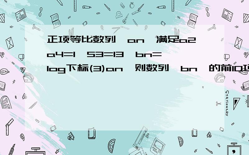 正项等比数列{an}满足a2a4=1,S3=13,bn=log下标(3)an,则数列{bn}的前10项和为