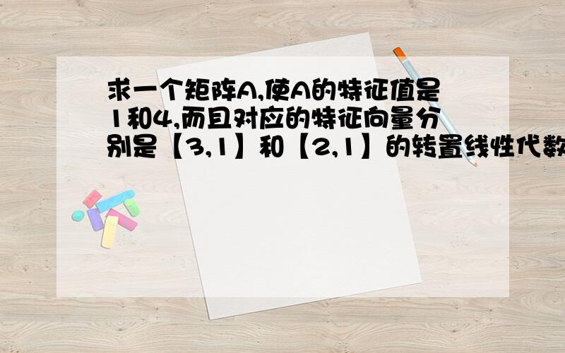 求一个矩阵A,使A的特征值是1和4,而且对应的特征向量分别是【3,1】和【2,1】的转置线性代数