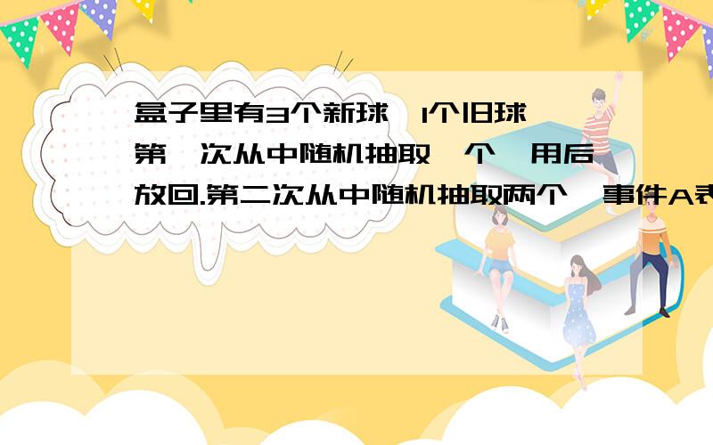 盒子里有3个新球,1个旧球,第一次从中随机抽取一个,用后放回.第二次从中随机抽取两个,事件A表示第二次抽到的全是新球,求P（A）