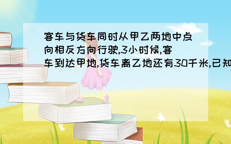 客车与货车同时从甲乙两地中点向相反方向行驶,3小时候,客车到达甲地,货车离乙地还有30千米,已知货车的速度是客车的四分之三,甲乙两地相距多少千米?