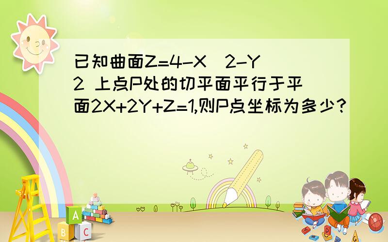 已知曲面Z=4-X^2-Y^2 上点P处的切平面平行于平面2X+2Y+Z=1,则P点坐标为多少?