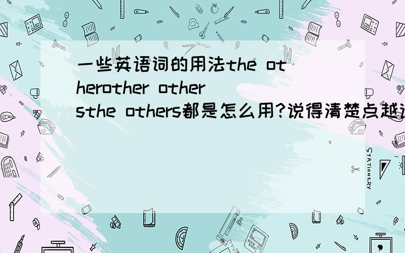 一些英语词的用法the otherother othersthe others都是怎么用?说得清楚点越详细越好~在补充一下:就是比如说other先说它的意思,再说是用的范围.比如:什么其他中的任何一个,或者是.....